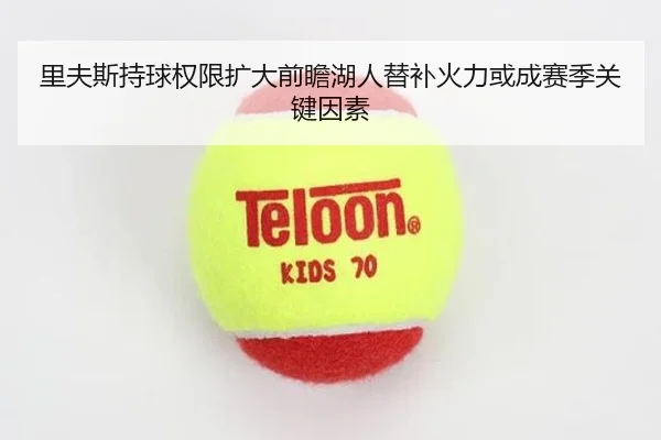 里夫斯持球权限扩大前瞻湖人替补火力或成赛季关键因素