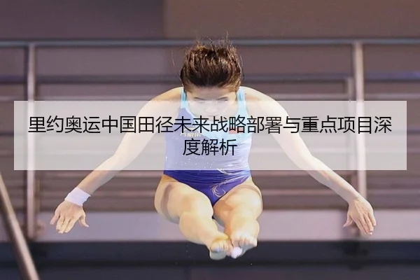 里约奥运中国田径未来战略部署与重点项目深度解析