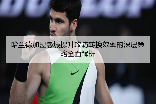 哈兰德加盟曼城提升攻防转换效率的深层策略全面解析