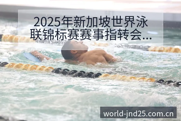 2025年新加坡世界泳联锦标赛赛事指转会进展与阵容影响风 - 幸运28