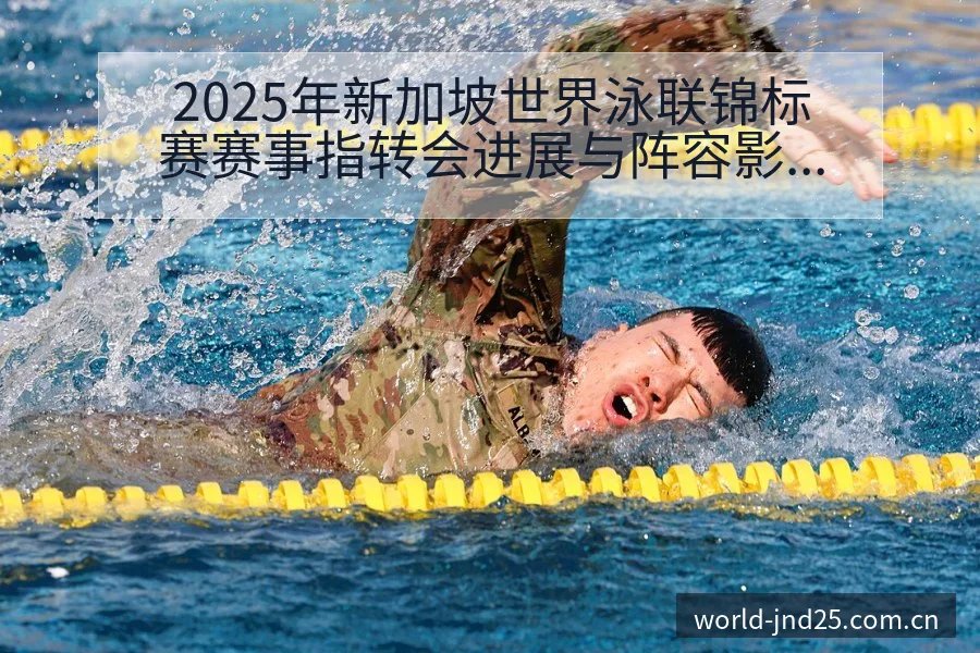 2025年新加坡世界泳联锦标赛赛事指转会进展与阵容影响风 - 幸运28