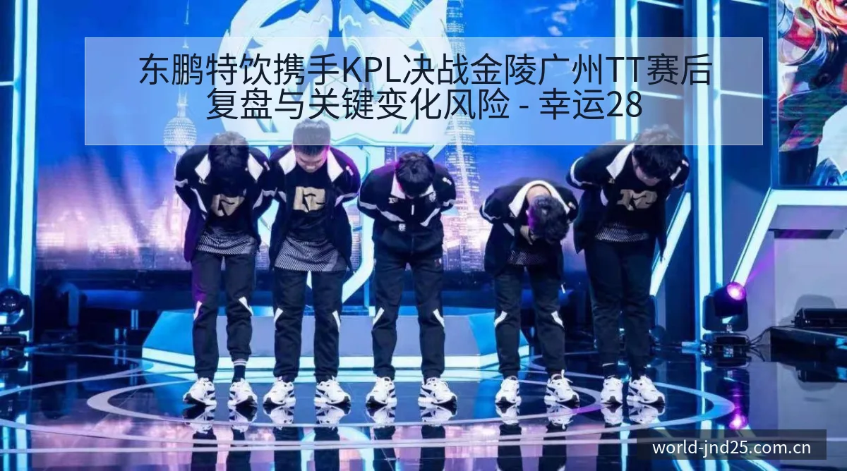 东鹏特饮携手KPL决战金陵广州TT赛后复盘与关键变化风险 - 幸运28